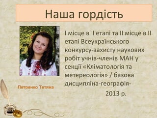 Наша гордість
І місце в І етапі та ІІ місце в ІІ
етапі Всеукраїнського
конкурсу-захисту наукових
робіт учнів-членів МАН у
секції «Кліматологія та
метереологія» / базова
дисципліна-географія-
2013 р.
 