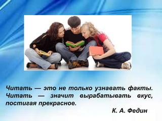Читать — это не только узнавать факты.
Читать — значит вырабатывать вкус,
постигая прекрасное.
К. А. Федин
 