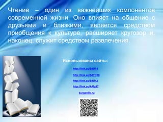 http://link.ac/5dU14
http://link.ac/5dTD10
http://link.ac/5dU42
http://link.ac/4Alg97
kurganlib.ru
Использованы сайты:
Чтение – один из важнейших компонентов
современной жизни. Оно влияет на общение с
друзьями и близкими, является средством
приобщения к культуре, расширяет кругозор и,
наконец, служит средством развлечения.
 