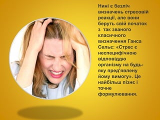 Нині є безліч
визначень стресовій
реакції, але вони
беруть свій початок
з так званого
класичного
визначення Ганса
Сельє: «Стрес є
неспецифічною
відповіддю
організму на будь-
яку пред'явлену
йому вимогу». Це
найбільш пізнє і
точне
формулювання.
 