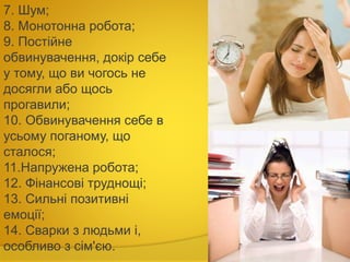 7. Шум;
8. Монотонна робота;
9. Постійне
обвинувачення, докір себе
у тому, що ви чогось не
досягли або щось
прогавили;
10. Обвинувачення себе в
усьому поганому, що
сталося;
11.Напружена робота;
12. Фінансові труднощі;
13. Сильні позитивні
емоції;
14. Сварки з людьми і,
особливо з сім'єю.
 