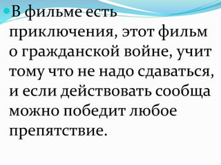 В фильме есть
приключения, этот фильм
о гражданской войне, учит
тому что не надо сдаваться,
и если действовать сообща
можно победит любое
препятствие.
 