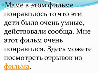 Маме в этом фильме
понравилось то что эти
дети было очень умные,
действовали сообща. Мне
этот фильм очень
понравился. Здесь можете
посмотреть отрывок из
фильма.
 