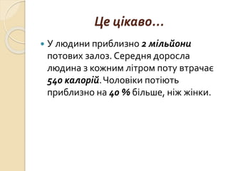 Це цікаво...
 У людини приблизно 2 мільйони
потових залоз. Середня доросла
людина з кожним літром поту втрачає
540 калорій.Чоловіки потіють
приблизно на 40 % більше, ніж жінки.
 