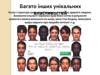 Багато інших унікальних
властивостейКолір і структура шкіри відображають внутрішнє здоров'я людини.
Зниження кількості червоних кров'яних клітин в результаті
кровотечі можна визначити по шкірі, вона стає блідою; жовтувата
шкіра свідчить про хвороби печінки і т.д.
 