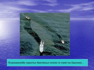 Πετρελαιοκηλίδα τεραστίων διαστάσεων απειλεί τα νησιά του Ειρηνικού…
Επιμέλεια: Χρήστος Χαρμπής http://xristx.blogspot.gr σελ.26
 
