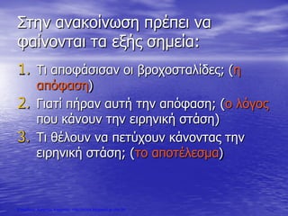 Στην ανακοίνωση πρέπει να
φαίνονται τα εξής σημεία:
1. Τι αποφάσισαν οι βροχοσταλίδες; (η
απόφαση)
2. Γιατί πήραν αυτή την απόφαση; (ο λόγος
που κάνουν την ειρηνική στάση)
3. Τι θέλουν να πετύχουν κάνοντας την
ειρηνική στάση; (το αποτέλεσμα)
Επιμέλεια: Χρήστος Χαρμπής http://xristx.blogspot.gr σελ.39
 