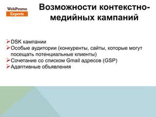 Возможности контекстно-
медийных кампаний
DSK кампании
Особые аудитории (конкуренты, сайты, которые могут
посещать потенциальные клиенты)
Сочетание со списком Gmail адресов (GSP)
Адаптивные объявления
 