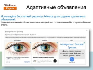 Адаптивные объявления
Используйте бесплатный редактор Adwords для создания адаптивных
объявлений.
Наличие адаптивного объявления повышает рейтинг, соответственно Вы получаете больше
охвата.
 
