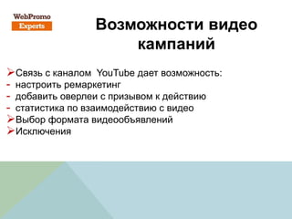 Возможности видео
кампаний
Связь с каналом YouTube дает возможность:
- настроить ремаркетинг
- добавить оверлеи с призывом к действию
- статистика по взаимодействию с видео
Выбор формата видеообъявлений
Исключения
 