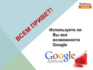 Используете ли
Вы все
возможности
Google
Adwords?
 
