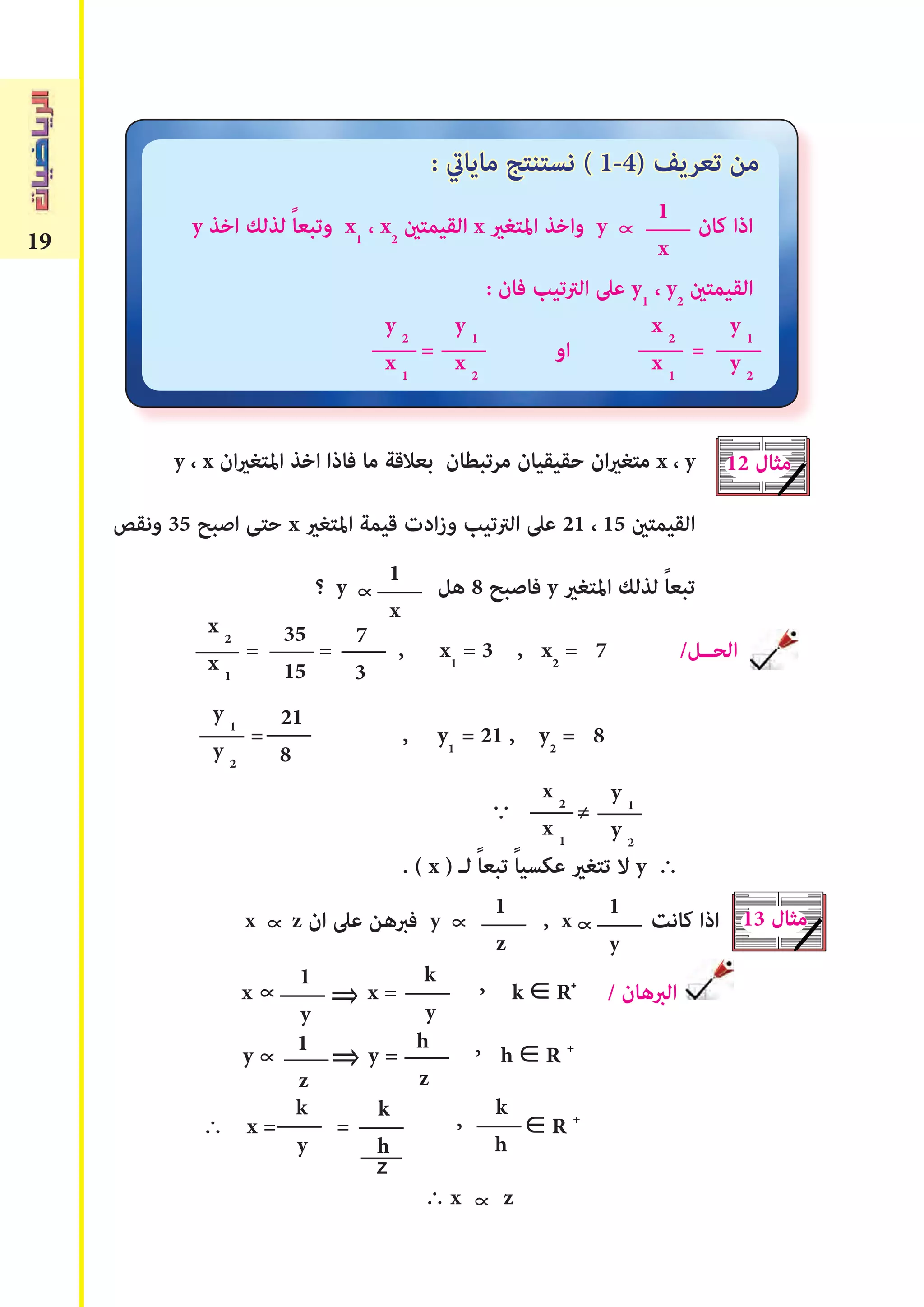 19
: ‫ماياﻲﺗ‬ ‫نستنتﺞ‬ ( 1-4) ‫تعريﻒ‬ ‫من‬
y ‫اخذ‬ ‫لذلﻚ‬ ً‫ا‬‫وتبع‬ x1
، x2
‫القيمتﻦﻴ‬ x ‫املتﻐري‬ ‫واخذ‬ y ‫كان‬ ‫اذا‬
: ‫فان‬ ‫الرتتيب‬ ‫عىل‬ y1
، y2
‫القيمتﻦﻴ‬
= ‫او‬ =
y ، x ‫ان‬‫ري‬‫املتﻐ‬ ‫اخذ‬ ‫فاذا‬ ‫ما‬ ‫بعالقة‬ ‫مرتبطان‬ ‫حقيقيان‬ ‫ان‬‫ري‬‫متﻐ‬ x ، y
‫ونقﺺ‬ 35 ‫اصبﺢ‬ ‫حتﻰ‬ x ‫املتﻐري‬ ‫قيمة‬ ‫ادت‬‫ز‬‫و‬ ‫الرتتيب‬ ‫عىل‬ 21 ، 15 ‫القيمتﻦﻴ‬
‫؟‬ y ‫هل‬ 8 ‫فاصبﺢ‬ y ‫املتﻐري‬ ‫لذلﻚ‬ ً‫ا‬‫تبع‬
= = , x1
= 3 , x2
= 7 /‫الحــل‬
= , y1
= 21 , y2
= 8
∵ ≠
. ( x ) ‫لـ‬ ً‫ا‬‫تبع‬ ً‫ا‬‫عكسي‬ ‫تتﻐري‬ ‫ال‬ y ∴
x z ‫ان‬ ‫عىل‬ ‫فﱪهن‬ y , x ‫كانﺖ‬ ‫اذا‬
x x = k R / ‫الﱪهان‬
y y = h R +
∴ x = = R +
∴ x z
y 1
y 2
x 2
x 1
∝
x 2
x 1
35
15
7
3
∝1
z
∝ 1
y ⇐
k
y
x 2
x 1
y 1
y 2
y 1
y 2
21
8
y 1
x 2
y 2
x 1
12 ‫مثال‬
∝
13 ‫مثال‬
∝
1
x
1
x
1
y
∝∝
,
∝ 1
z
⇐ h
z
,
k
y
k
h
k
h
,
+
z
 