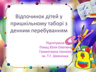 Відпочинок дітей у
пришкільному таборі з
денним перебуванням
Підготувала
Плющ Юлія Олегівна
Гуманітарна гімназія
ім. Т.Г. ...