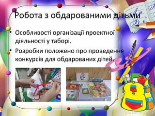 Робота з обдарованими дітьми
• Особливості організації проектної
діяльності у таборі.
• Розробки положено про проведення
конкурсів для обдарованих дітей.
 