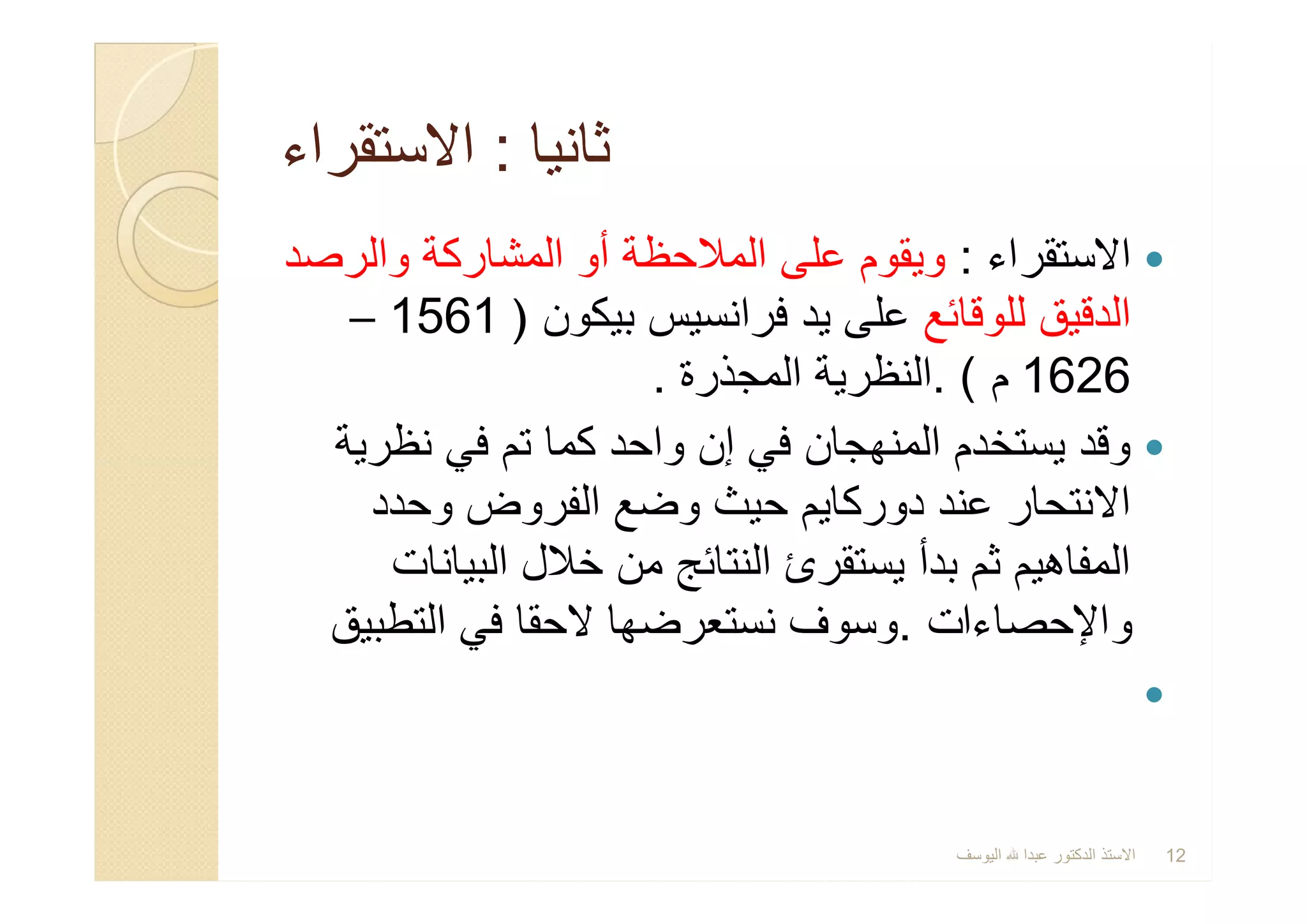 ‫ﺛﺎﻧﯾﺎ‬‫ﺛﺎﻧﯾﺎ‬::‫اﻻﺳﺗﻘراء‬‫اﻻﺳﺗﻘراء‬
‫اﻻﺳﺗﻘراء‬:‫واﻟرﺻد‬ ‫اﻟﻣﺷﺎرﻛﺔ‬ ‫أو‬ ‫اﻟﻣﻼﺣظﺔ‬ ‫ﻋﻠﻰ‬ ‫وﯾﻘوم‬
‫ﻟﻠوﻗﺎﺋﻊ‬ ‫اﻟدﻗﯾق‬‫ﺑﯾﻛون‬ ‫ﻓراﻧﺳﯾس‬ ‫ﯾد‬ ‫ﻋﻠﻰ‬)1561–
1626‫م‬. (‫اﻟﻣﺟذرة‬ ‫اﻟﻧظرﯾﺔ‬.
‫ﻧظرﯾﺔ‬ ‫ﻓﻲ‬ ‫ﺗم‬ ‫ﻛﻣﺎ‬ ‫واﺣد‬ ‫إن‬ ‫ﻓﻲ‬ ‫اﻟﻣﻧﮭﺟﺎن‬ ‫ﯾﺳﺗﺧدم‬ ‫وﻗد‬
‫وﺣدد‬ ‫اﻟﻔروض‬ ‫وﺿﻊ‬ ‫ﺣﯾث‬ ‫دورﻛﺎﯾم‬ ‫ﻋﻧد‬ ‫اﻻﻧﺗﺣﺎر‬
‫اﻟﺑﯾﺎﻧﺎت‬ ‫ﺧﻼل‬ ‫ﻣن‬ ‫اﻟﻧﺗﺎﺋﺞ‬ ‫ﯾﺳﺗﻘرئ‬ ‫ﺑدأ‬ ‫ﺛم‬ ‫اﻟﻣﻔﺎھﯾم‬
‫واﻹﺣﺻﺎءات‬.‫اﻟﺗطﺑﯾق‬ ‫ﻓﻲ‬ ‫ﻻﺣﻘﺎ‬ ‫ﻧﺳﺗﻌرﺿﮭﺎ‬ ‫وﺳوف‬

‫اﻻﺳﺗﻘراء‬:‫واﻟرﺻد‬ ‫اﻟﻣﺷﺎرﻛﺔ‬ ‫أو‬ ‫اﻟﻣﻼﺣظﺔ‬ ‫ﻋﻠﻰ‬ ‫وﯾﻘوم‬
‫ﻟﻠوﻗﺎﺋﻊ‬ ‫اﻟدﻗﯾق‬‫ﺑﯾﻛون‬ ‫ﻓراﻧﺳﯾس‬ ‫ﯾد‬ ‫ﻋﻠﻰ‬)1561–
1626‫م‬. (‫اﻟﻣﺟذرة‬ ‫اﻟﻧظرﯾﺔ‬.
‫ﻧظرﯾﺔ‬ ‫ﻓﻲ‬ ‫ﺗم‬ ‫ﻛﻣﺎ‬ ‫واﺣد‬ ‫إن‬ ‫ﻓﻲ‬ ‫اﻟﻣﻧﮭﺟﺎن‬ ‫ﯾﺳﺗﺧدم‬ ‫وﻗد‬
‫وﺣدد‬ ‫اﻟﻔروض‬ ‫وﺿﻊ‬ ‫ﺣﯾث‬ ‫دورﻛﺎﯾم‬ ‫ﻋﻧد‬ ‫اﻻﻧﺗﺣﺎر‬
‫اﻟﺑﯾﺎﻧﺎت‬ ‫ﺧﻼل‬ ‫ﻣن‬ ‫اﻟﻧﺗﺎﺋﺞ‬ ‫ﯾﺳﺗﻘرئ‬ ‫ﺑدأ‬ ‫ﺛم‬ ‫اﻟﻣﻔﺎھﯾم‬
‫واﻹﺣﺻﺎءات‬.‫اﻟﺗطﺑﯾق‬ ‫ﻓﻲ‬ ‫ﻻﺣﻘﺎ‬ ‫ﻧﺳﺗﻌرﺿﮭﺎ‬ ‫وﺳوف‬

‫اﻟﯾوﺳف‬ ‫ﻋﺑدا‬ ‫اﻟدﻛﺗور‬ ‫اﻻﺳﺗذ‬ 12
 