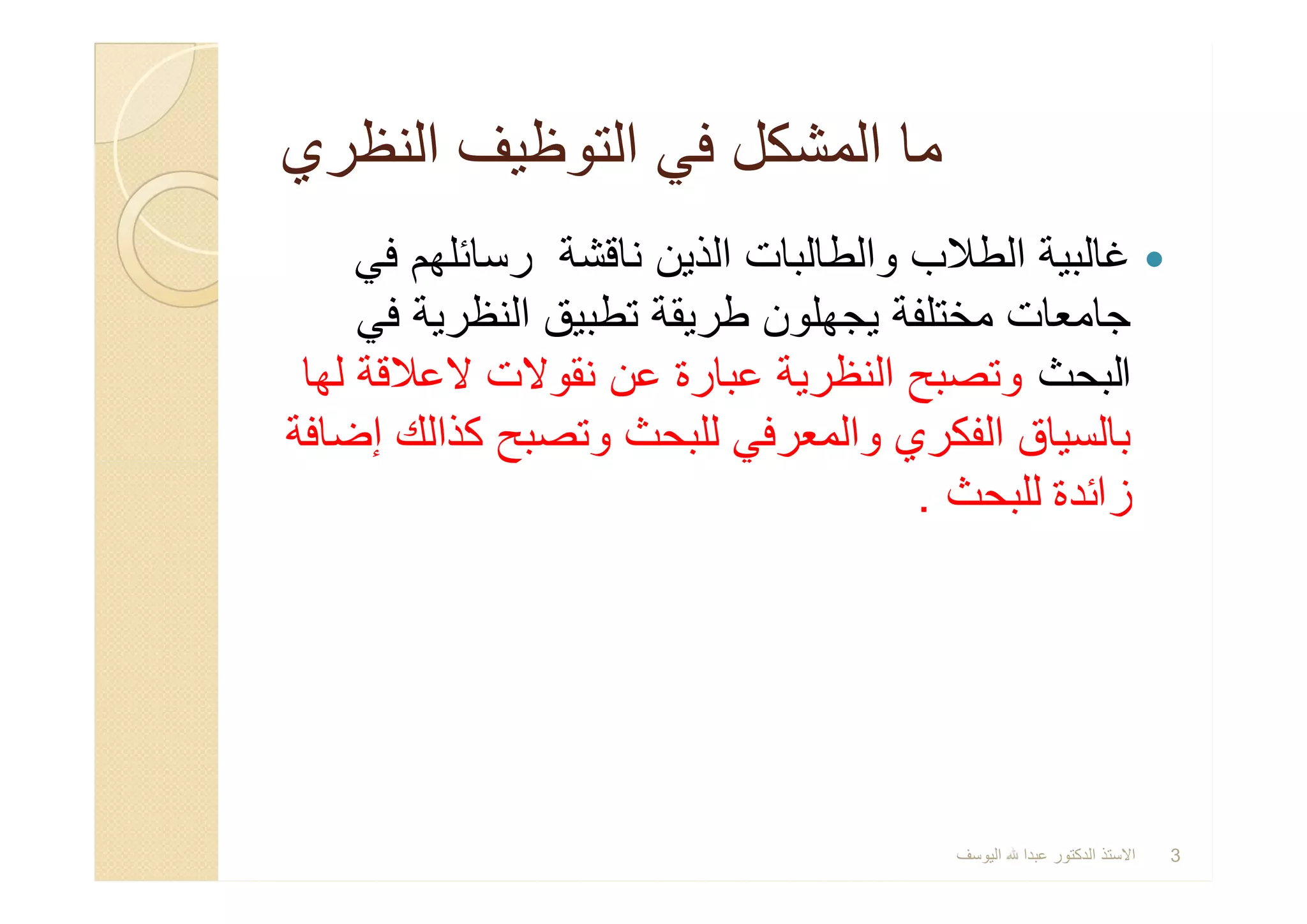 ‫اﻟﻧظري‬ ‫اﻟﺗوظﯾف‬ ‫ﻓﻲ‬ ‫اﻟﻣﺷﻛل‬ ‫ﻣﺎ‬‫اﻟﻧظري‬ ‫اﻟﺗوظﯾف‬ ‫ﻓﻲ‬ ‫اﻟﻣﺷﻛل‬ ‫ﻣﺎ‬
‫ﻓﻲ‬ ‫رﺳﺎﺋﻠﮭم‬ ‫ﻧﺎﻗﺷﺔ‬ ‫اﻟذﯾن‬ ‫واﻟطﺎﻟﺑﺎت‬ ‫اﻟطﻼب‬ ‫ﻏﺎﻟﺑﯾﺔ‬
‫ﻓﻲ‬ ‫اﻟﻧظرﯾﺔ‬ ‫ﺗطﺑﯾق‬ ‫طرﯾﻘﺔ‬ ‫ﯾﺟﮭﻠون‬ ‫ﻣﺧﺗﻠﻔﺔ‬ ‫ﺟﺎﻣﻌﺎت‬
‫اﻟﺑﺣث‬‫ﻟﮭﺎ‬ ‫ﻻﻋﻼﻗﺔ‬ ‫ﻧﻘوﻻت‬ ‫ﻋن‬ ‫ﻋﺑﺎرة‬ ‫اﻟﻧظرﯾﺔ‬ ‫وﺗﺻﺑﺢ‬
‫إﺿﺎﻓﺔ‬ ‫ﻛذاﻟك‬ ‫وﺗﺻﺑﺢ‬ ‫ﻟﻠﺑﺣث‬ ‫واﻟﻣﻌرﻓﻲ‬ ‫اﻟﻔﻛري‬ ‫ﺑﺎﻟﺳﯾﺎق‬
‫ﻟﻠﺑﺣث‬ ‫زاﺋدة‬.
‫ﻓﻲ‬ ‫رﺳﺎﺋﻠﮭم‬ ‫ﻧﺎﻗﺷﺔ‬ ‫اﻟذﯾن‬ ‫واﻟطﺎﻟﺑﺎت‬ ‫اﻟطﻼب‬ ‫ﻏﺎﻟﺑﯾﺔ‬
‫ﻓﻲ‬ ‫اﻟﻧظرﯾﺔ‬ ‫ﺗطﺑﯾق‬ ‫طرﯾﻘﺔ‬ ‫ﯾﺟﮭﻠون‬ ‫ﻣﺧﺗﻠﻔﺔ‬ ‫ﺟﺎﻣﻌﺎت‬
‫اﻟﺑﺣث‬‫ﻟﮭﺎ‬ ‫ﻻﻋﻼﻗﺔ‬ ‫ﻧﻘوﻻت‬ ‫ﻋن‬ ‫ﻋﺑﺎرة‬ ‫اﻟﻧظرﯾﺔ‬ ‫وﺗﺻﺑﺢ‬
‫إﺿﺎﻓﺔ‬ ‫ﻛذاﻟك‬ ‫وﺗﺻﺑﺢ‬ ‫ﻟﻠﺑﺣث‬ ‫واﻟﻣﻌرﻓﻲ‬ ‫اﻟﻔﻛري‬ ‫ﺑﺎﻟﺳﯾﺎق‬
‫ﻟﻠﺑﺣث‬ ‫زاﺋدة‬.
‫اﻟﯾوﺳف‬ ‫ﻋﺑدا‬ ‫اﻟدﻛﺗور‬ ‫اﻻﺳﺗذ‬ 3
 