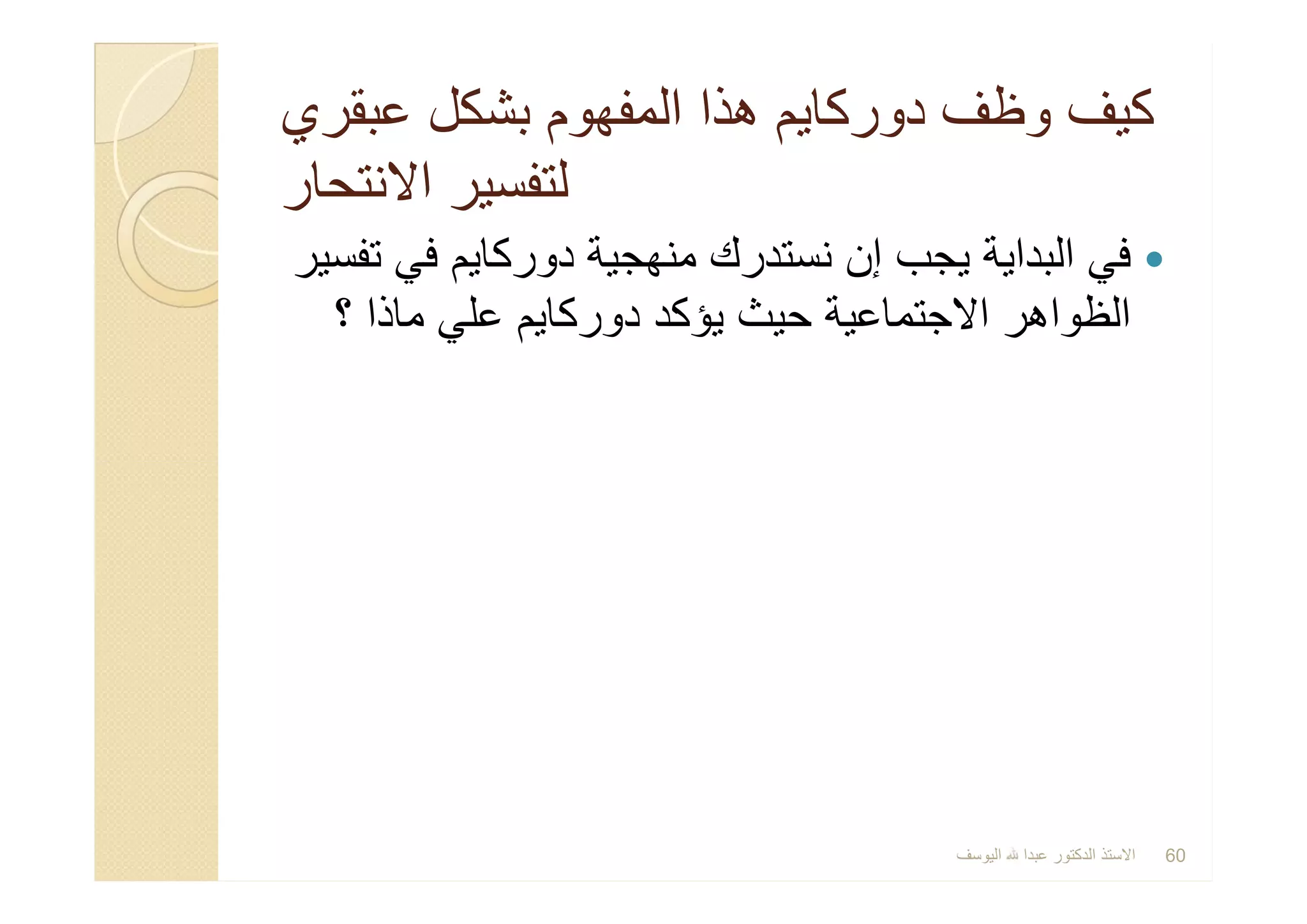 ‫ﻋﺑﻘري‬ ‫ﺑﺷﻛل‬ ‫اﻟﻣﻔﮭوم‬ ‫ھذا‬ ‫دورﻛﺎﯾم‬ ‫وظف‬ ‫ﻛﯾف‬‫ﻋﺑﻘري‬ ‫ﺑﺷﻛل‬ ‫اﻟﻣﻔﮭوم‬ ‫ھذا‬ ‫دورﻛﺎﯾم‬ ‫وظف‬ ‫ﻛﯾف‬
‫اﻻﻧﺗﺣﺎر‬ ‫ﻟﺗﻔﺳﯾر‬‫اﻻﻧﺗﺣﺎر‬ ‫ﻟﺗﻔﺳﯾر‬
‫ﺗﻔﺳﯾر‬ ‫ﻓﻲ‬ ‫دورﻛﺎﯾم‬ ‫ﻣﻧﮭﺟﯾﺔ‬ ‫ﻧﺳﺗدرك‬ ‫إن‬ ‫ﯾﺟب‬ ‫اﻟﺑداﯾﺔ‬ ‫ﻓﻲ‬
‫؟‬ ‫ﻣﺎذا‬ ‫ﻋﻠﻲ‬ ‫دورﻛﺎﯾم‬ ‫ﯾؤﻛد‬ ‫ﺣﯾث‬ ‫اﻻﺟﺗﻣﺎﻋﯾﺔ‬ ‫اﻟظواھر‬
‫ﺗﻔﺳﯾر‬ ‫ﻓﻲ‬ ‫دورﻛﺎﯾم‬ ‫ﻣﻧﮭﺟﯾﺔ‬ ‫ﻧﺳﺗدرك‬ ‫إن‬ ‫ﯾﺟب‬ ‫اﻟﺑداﯾﺔ‬ ‫ﻓﻲ‬
‫؟‬ ‫ﻣﺎذا‬ ‫ﻋﻠﻲ‬ ‫دورﻛﺎﯾم‬ ‫ﯾؤﻛد‬ ‫ﺣﯾث‬ ‫اﻻﺟﺗﻣﺎﻋﯾﺔ‬ ‫اﻟظواھر‬
‫اﻟﯾوﺳف‬ ‫ﻋﺑدا‬ ‫اﻟدﻛﺗور‬ ‫اﻻﺳﺗذ‬ 60
 