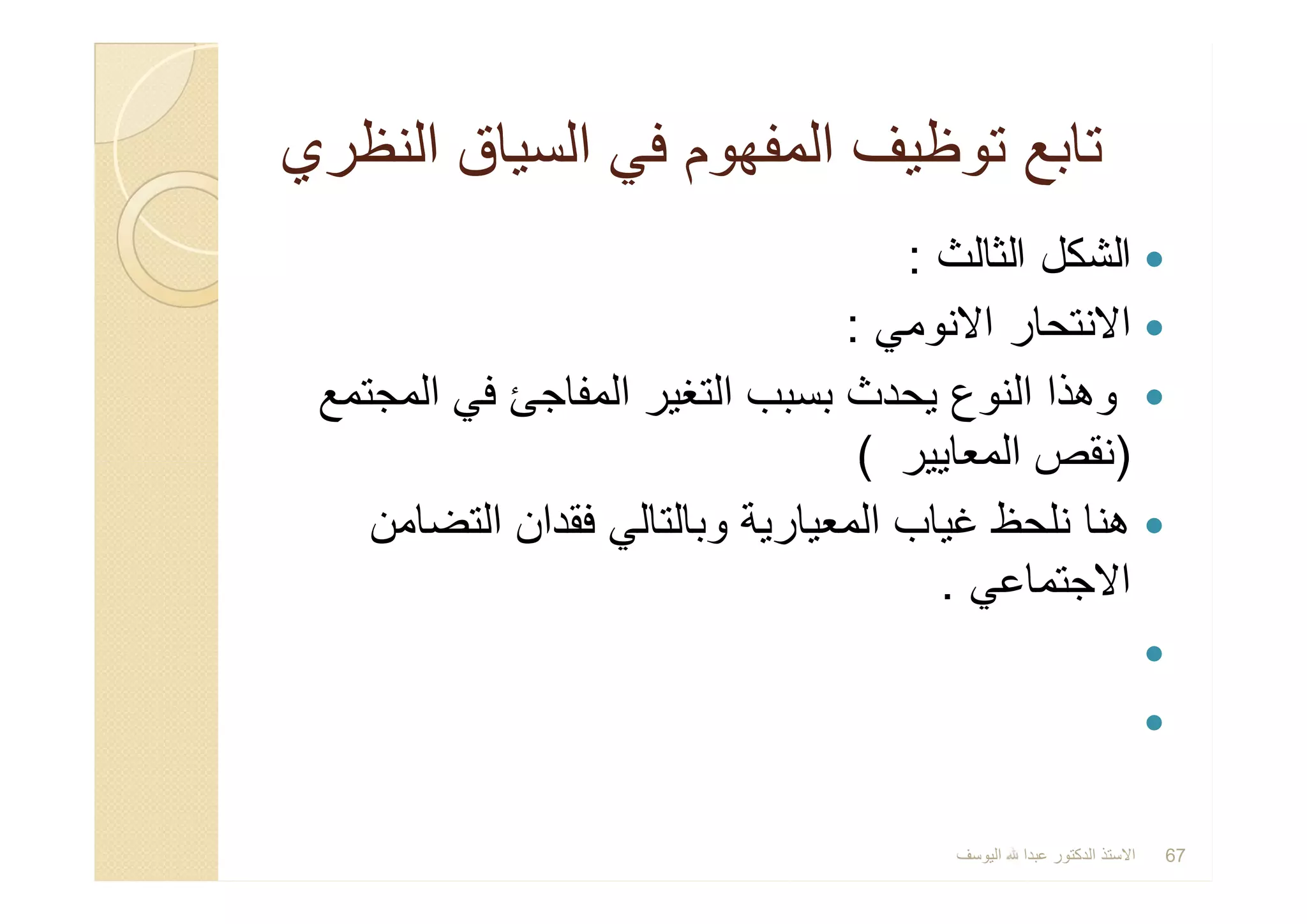 ‫اﻟﻧظري‬ ‫اﻟﺳﯾﺎق‬ ‫ﻓﻲ‬ ‫اﻟﻣﻔﮭوم‬ ‫ﺗوظﯾف‬ ‫ﺗﺎﺑﻊ‬‫اﻟﻧظري‬ ‫اﻟﺳﯾﺎق‬ ‫ﻓﻲ‬ ‫اﻟﻣﻔﮭوم‬ ‫ﺗوظﯾف‬ ‫ﺗﺎﺑﻊ‬
‫اﻟﺛﺎﻟث‬ ‫اﻟﺷﻛل‬:
‫اﻻﻧوﻣﻲ‬ ‫اﻻﻧﺗﺣﺎر‬:
‫اﻟﻣﺟﺗﻣﻊ‬ ‫ﻓﻲ‬ ‫اﻟﻣﻔﺎﺟﺊ‬ ‫اﻟﺗﻐﯾر‬ ‫ﺑﺳﺑب‬ ‫ﯾﺣدث‬ ‫اﻟﻧوع‬ ‫وھذا‬
)‫اﻟﻣﻌﺎﯾﯾر‬ ‫ﻧﻘص‬(
‫اﻟﺗﺿﺎﻣن‬ ‫ﻓﻘدان‬ ‫وﺑﺎﻟﺗﺎﻟﻲ‬ ‫اﻟﻣﻌﯾﺎرﯾﺔ‬ ‫ﻏﯾﺎب‬ ‫ﻧﻠﺣظ‬ ‫ھﻧﺎ‬
‫اﻻﺟﺗﻣﺎﻋﻲ‬.


‫اﻟﺛﺎﻟث‬ ‫اﻟﺷﻛل‬:
‫اﻻﻧوﻣﻲ‬ ‫اﻻﻧﺗﺣﺎر‬:
‫اﻟﻣﺟﺗﻣﻊ‬ ‫ﻓﻲ‬ ‫اﻟﻣﻔﺎﺟﺊ‬ ‫اﻟﺗﻐﯾر‬ ‫ﺑﺳﺑب‬ ‫ﯾﺣدث‬ ‫اﻟﻧوع‬ ‫وھذا‬
)‫اﻟﻣﻌﺎﯾﯾر‬ ‫ﻧﻘص‬(
‫اﻟﺗﺿﺎﻣن‬ ‫ﻓﻘدان‬ ‫وﺑﺎﻟﺗﺎﻟﻲ‬ ‫اﻟﻣﻌﯾﺎرﯾﺔ‬ ‫ﻏﯾﺎب‬ ‫ﻧﻠﺣظ‬ ‫ھﻧﺎ‬
‫اﻻﺟﺗﻣﺎﻋﻲ‬.


‫اﻟﯾوﺳف‬ ‫ﻋﺑدا‬ ‫اﻟدﻛﺗور‬ ‫اﻻﺳﺗذ‬ 67
 