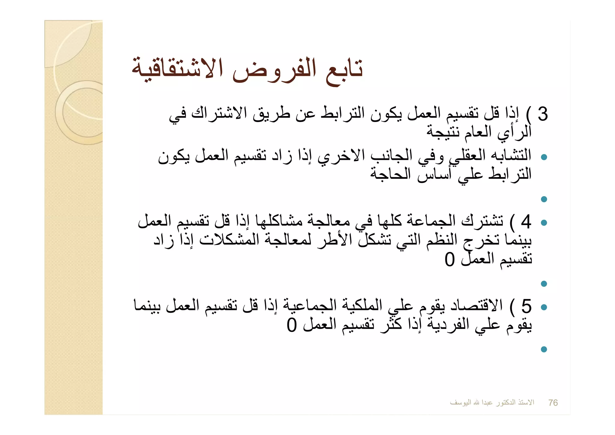 ‫اﻻﺷﺗﻘﺎﻗﯾﺔ‬ ‫اﻟﻔروض‬ ‫ﺗﺎﺑﻊ‬‫اﻻﺷﺗﻘﺎﻗﯾﺔ‬ ‫اﻟﻔروض‬ ‫ﺗﺎﺑﻊ‬
3(‫ﻓﻲ‬ ‫اﻻﺷﺗراك‬ ‫طرﯾق‬ ‫ﻋن‬ ‫اﻟﺗراﺑط‬ ‫ﯾﻛون‬ ‫اﻟﻌﻣل‬ ‫ﺗﻘﺳﯾم‬ ‫ﻗل‬ ‫إذا‬
‫ﻧﺗﯾﺟﺔ‬ ‫اﻟﻌﺎم‬ ‫اﻟرأي‬
‫ﯾﻛون‬ ‫اﻟﻌﻣل‬ ‫ﺗﻘﺳﯾم‬ ‫زاد‬ ‫إذا‬ ‫اﻻﺧري‬ ‫اﻟﺟﺎﻧب‬ ‫وﻓﻲ‬ ‫اﻟﻌﻘﻠﻲ‬ ‫اﻟﺗﺷﺎﺑﮫ‬
‫اﻟﺣﺎﺟﺔ‬ ‫أﺳﺎس‬ ‫ﻋﻠﻲ‬ ‫اﻟﺗراﺑط‬

4(‫اﻟﻌﻣل‬ ‫ﺗﻘﺳﯾم‬ ‫ﻗل‬ ‫إذا‬ ‫ﻣﺷﺎﻛﻠﮭﺎ‬ ‫ﻣﻌﺎﻟﺟﺔ‬ ‫ﻓﻲ‬ ‫ﻛﻠﮭﺎ‬ ‫اﻟﺟﻣﺎﻋﺔ‬ ‫ﺗﺷﺗرك‬
‫زاد‬ ‫إذا‬ ‫اﻟﻣﺷﻛﻼت‬ ‫ﻟﻣﻌﺎﻟﺟﺔ‬ ‫اﻷطر‬ ‫ﺗﺷﻛل‬ ‫اﻟﺗﻲ‬ ‫اﻟﻧظم‬ ‫ﺗﺧرج‬ ‫ﺑﯾﻧﻣﺎ‬
‫اﻟﻌﻣل‬ ‫ﺗﻘﺳﯾم‬0

5(‫ﺑﯾﻧﻣﺎ‬ ‫اﻟﻌﻣل‬ ‫ﺗﻘﺳﯾم‬ ‫ﻗل‬ ‫إذا‬ ‫اﻟﺟﻣﺎﻋﯾﺔ‬ ‫اﻟﻣﻠﻛﯾﺔ‬ ‫ﻋﻠﻲ‬ ‫ﯾﻘوم‬ ‫اﻻﻗﺗﺻﺎد‬
‫اﻟﻌﻣل‬ ‫ﺗﻘﺳﯾم‬ ‫ﻛﺛر‬ ‫إذا‬ ‫اﻟﻔردﯾﺔ‬ ‫ﻋﻠﻲ‬ ‫ﯾﻘوم‬0

3(‫ﻓﻲ‬ ‫اﻻﺷﺗراك‬ ‫طرﯾق‬ ‫ﻋن‬ ‫اﻟﺗراﺑط‬ ‫ﯾﻛون‬ ‫اﻟﻌﻣل‬ ‫ﺗﻘﺳﯾم‬ ‫ﻗل‬ ‫إذا‬
‫ﻧﺗﯾﺟﺔ‬ ‫اﻟﻌﺎم‬ ‫اﻟرأي‬
‫ﯾﻛون‬ ‫اﻟﻌﻣل‬ ‫ﺗﻘﺳﯾم‬ ‫زاد‬ ‫إذا‬ ‫اﻻﺧري‬ ‫اﻟﺟﺎﻧب‬ ‫وﻓﻲ‬ ‫اﻟﻌﻘﻠﻲ‬ ‫اﻟﺗﺷﺎﺑﮫ‬
‫اﻟﺣﺎﺟﺔ‬ ‫أﺳﺎس‬ ‫ﻋﻠﻲ‬ ‫اﻟﺗراﺑط‬

4(‫اﻟﻌﻣل‬ ‫ﺗﻘﺳﯾم‬ ‫ﻗل‬ ‫إذا‬ ‫ﻣﺷﺎﻛﻠﮭﺎ‬ ‫ﻣﻌﺎﻟﺟﺔ‬ ‫ﻓﻲ‬ ‫ﻛﻠﮭﺎ‬ ‫اﻟﺟﻣﺎﻋﺔ‬ ‫ﺗﺷﺗرك‬
‫زاد‬ ‫إذا‬ ‫اﻟﻣﺷﻛﻼت‬ ‫ﻟﻣﻌﺎﻟﺟﺔ‬ ‫اﻷطر‬ ‫ﺗﺷﻛل‬ ‫اﻟﺗﻲ‬ ‫اﻟﻧظم‬ ‫ﺗﺧرج‬ ‫ﺑﯾﻧﻣﺎ‬
‫اﻟﻌﻣل‬ ‫ﺗﻘﺳﯾم‬0

5(‫ﺑﯾﻧﻣﺎ‬ ‫اﻟﻌﻣل‬ ‫ﺗﻘﺳﯾم‬ ‫ﻗل‬ ‫إذا‬ ‫اﻟﺟﻣﺎﻋﯾﺔ‬ ‫اﻟﻣﻠﻛﯾﺔ‬ ‫ﻋﻠﻲ‬ ‫ﯾﻘوم‬ ‫اﻻﻗﺗﺻﺎد‬
‫اﻟﻌﻣل‬ ‫ﺗﻘﺳﯾم‬ ‫ﻛﺛر‬ ‫إذا‬ ‫اﻟﻔردﯾﺔ‬ ‫ﻋﻠﻲ‬ ‫ﯾﻘوم‬0

‫اﻟﯾوﺳف‬ ‫ﻋﺑدا‬ ‫اﻟدﻛﺗور‬ ‫اﻻﺳﺗذ‬ 76
 