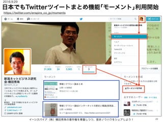 日本でもTwitterツイートまとめ機能｢モーメント｣利用開始
イーンスパイア（株）横田秀珠の著作権を尊重しつつ、是非ノウハウをシェアしよう！ 22
https://twitter.com/enspire_co_jp/moments
2016.9.29
 