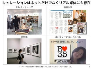 キュレーションはネットだけでなくリアル媒体にも存在
5イーンスパイア(株) 横田秀珠の著作権を尊重しつつ、是非ノウハウはシェアして行きましょう。
セレクトショップ 通販生活
美術館
もう一度 妻を口説こう。
コンピレーションアルバム
 