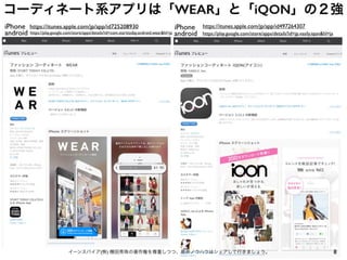 コーディネート系アプリは「WEAR」と「iQON」の２強
8イーンスパイア(株) 横田秀珠の著作権を尊重しつつ、是非ノウハウはシェアして行きましょう。
https://itunes.apple.com/jp/app/id725208930
https://play.google.com/store/apps/details?id=com.starttoday.android.wear&hl=ja
iPhone
android
iPhone
android
https://itunes.apple.com/jp/app/id497264307
https://play.google.com/store/apps/details?id=jp.vasily.iqon&hl=ja
 