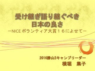 受け継ぎ語り継ぐべき
日本の良さ
－NICE ボランティア大賞１６によせて－
2016勝山2キャンプリーダー
横堀 集子
 