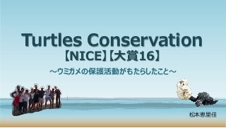 Turtles Conservation
【NICE】【大賞16】
～ウミガメの保護活動がもたらしたこと～
松本恵里佳
 