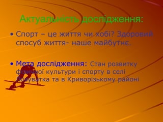 Актуальність дослідження:
• Спорт – це життя чи хобі? Здоровий
спосуб життя- наше майбутнє.
• Мета дослідження: Стан розвитку
фізичної культури і спорту в селі
Лозуватка та в Криворізькому районі
 
