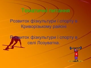 Розвиток фізкультури і спорту в
Криворізькому районі
Розвиток фізкультури і спорту в
селі Лозуватка.
Тематичні питання
 