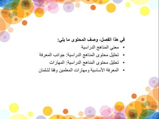 ‫يلي‬ ‫ما‬ ‫المحتوى‬ ‫وصف‬ ،‫الفصل‬ ‫هذا‬ ‫في‬:
•‫معني‬‫الدراسية‬ ‫المناهج‬
•‫الدراسية‬ ‫المناهج‬ ‫محتوى‬ ‫تحليل‬:‫المعرفة‬ ‫جوانب‬
•‫الدراسية‬ ‫المناهج‬ ‫محتوى‬ ‫تحليل‬:‫المهارات‬
•‫وفقا‬ ‫المعلمين‬ ‫ومهارات‬ ‫األساسية‬ ‫المعرفة‬‫لشلمان‬
 