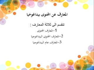 ‫بيداغوخيا‬ ‫احملتوى‬ ‫عن‬ ‫املعارف‬
‫المعارف‬ ‫ثالثة‬ ‫الى‬ ‫تنقسم‬:
1-‫احملتوى‬ ‫املعارف‬
2-‫البيداغوجيا‬ ‫احملتوى‬ ‫املعارف‬
3-‫البيداغوجيا‬ ‫عام‬ ‫املعارف‬
 