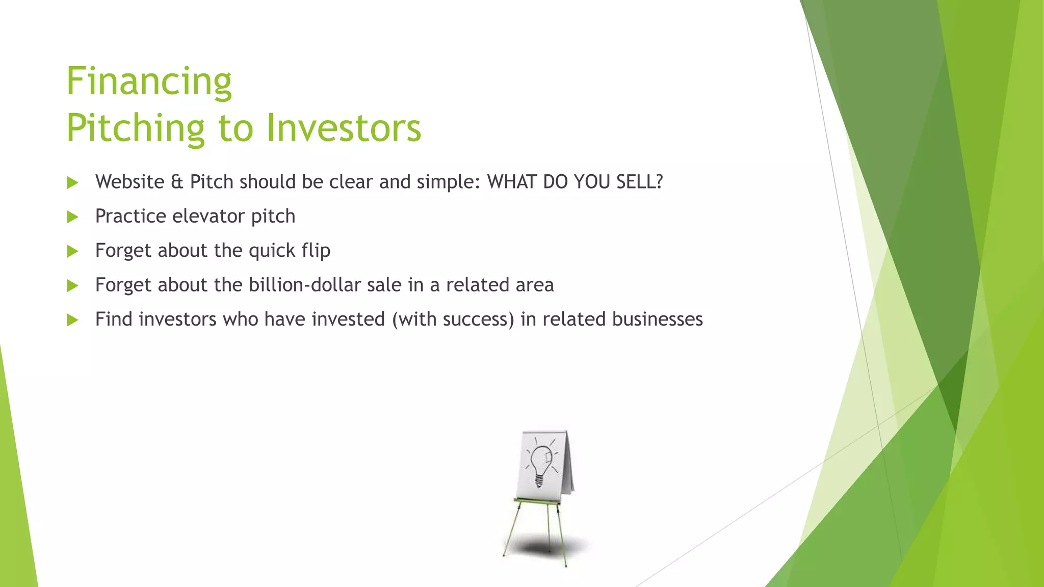 Financing
Pitching to Investors
 Website & Pitch should be clear and simple: WHAT DO YOU SELL?
 Practice elevator pitch
 Forget about the quick flip
 Forget about the billion-dollar sale in a related area
 Find investors who have invested (with success) in related businesses
 