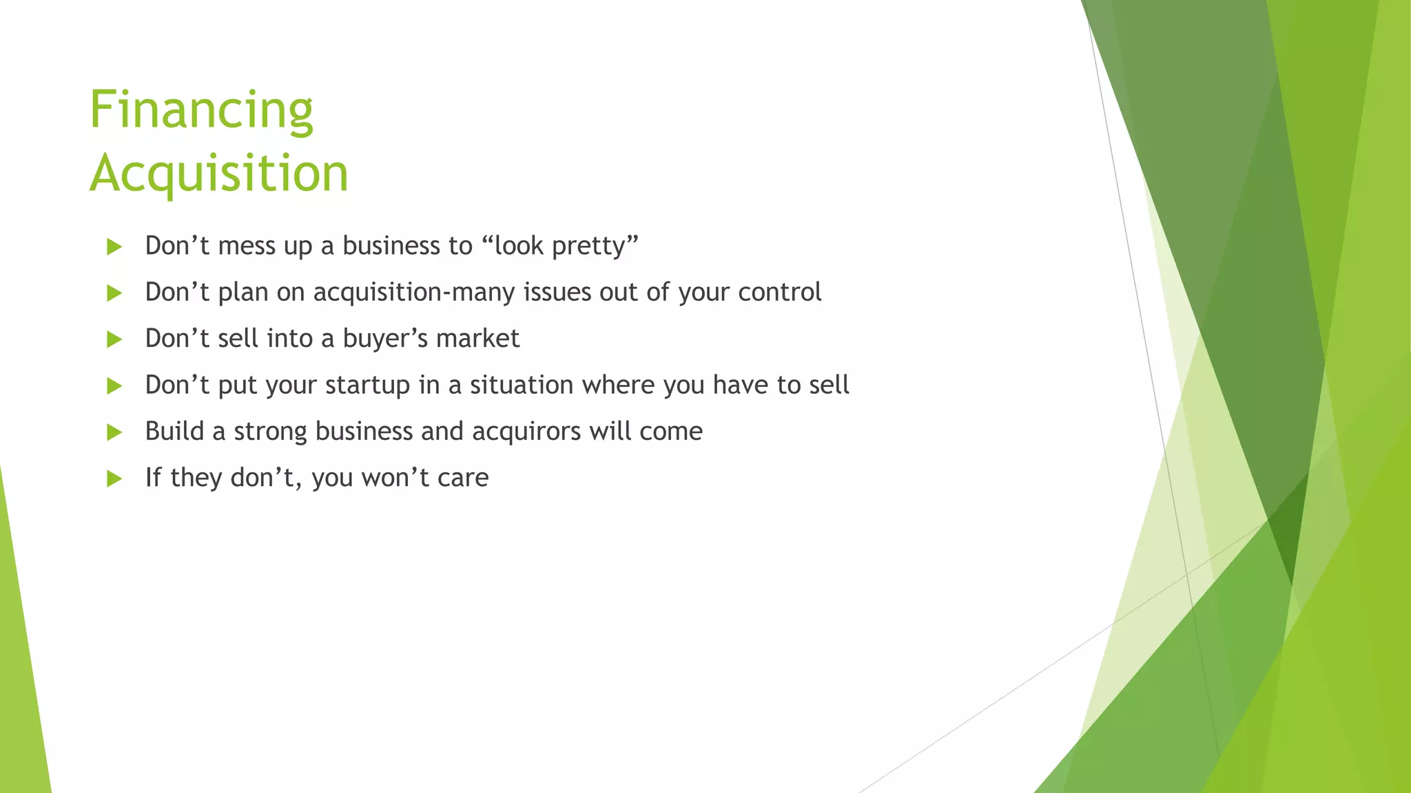 Financing
Acquisition
 Don’t mess up a business to “look pretty”
 Don’t plan on acquisition-many issues out of your control
 Don’t sell into a buyer’s market
 Don’t put your startup in a situation where you have to sell
 Build a strong business and acquirors will come
 If they don’t, you won’t care
 