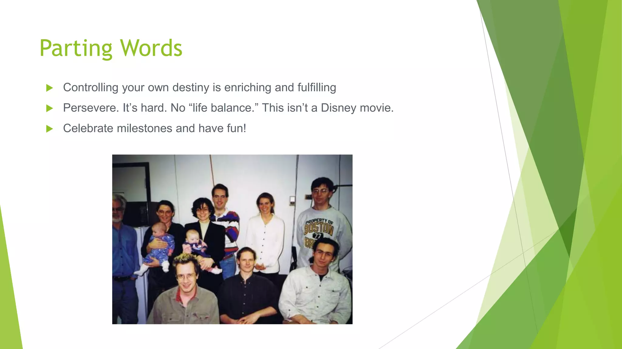 Parting Words
 Controlling your own destiny is enriching and fulfilling
 Persevere. It’s hard. No “life balance.” This isn’t a Disney movie.
 Celebrate milestones and have fun!
 