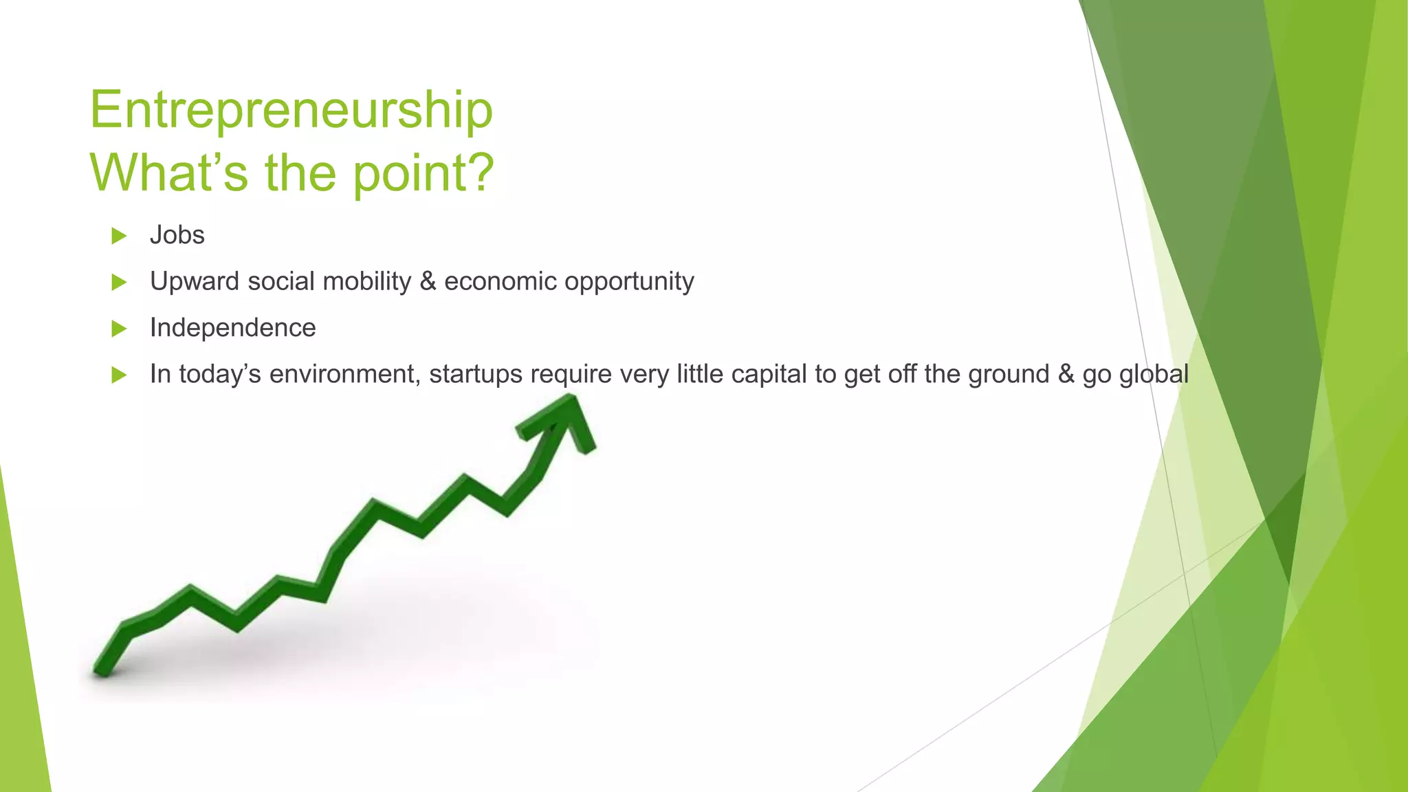 Entrepreneurship
What’s the point?
 Jobs
 Upward social mobility & economic opportunity
 Independence
 In today’s environment, startups require very little capital to get off the ground & go global
 