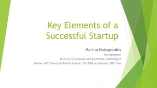 Key Elements of a
Successful Startup
Marina Hatsopoulos
Entrepreneur
Director at Cynosure and Levitronix Technologies
Advisor, MIT Enterprise Forum Greece, The EGG accelerator, OK!Thess
 