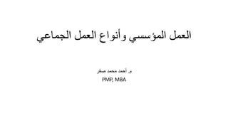 ‫الجماعي‬ ‫العمل‬ ‫وأنواع‬ ‫المؤسسي‬ ‫العمل‬
‫م‬.‫صقر‬ ‫محمد‬ ‫أحمد‬
PMP, MBA
 