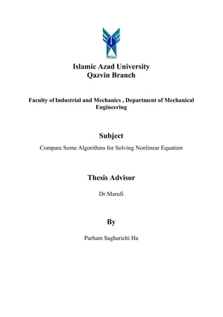 Islamic Azad University
Qazvin Branch
Faculty of Industrial and Mechanics , Department of Mechanical
Engineering
Subject
Compare Some Algorithms for Solving Nonlinear Equation
Thesis Advisor
Dr.Marufi
By
Parham Sagharichi Ha
 