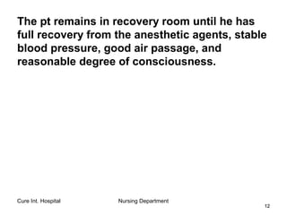 Cure Int. Hospital Nursing Department
1212
The pt remains in recovery room until he has
full recovery from the anesthetic agents, stable
blood pressure, good air passage, and
reasonable degree of consciousness.
 