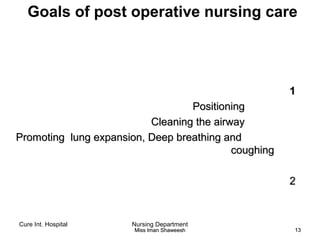 Cure Int. Hospital Nursing Department
Miss Iman ShaweeshMiss Iman Shaweesh 1313
Goals of post operative nursing care
11
PositioningPositioning
Cleaning the airwayCleaning the airway
Promoting lung expansion, Deep breathing andPromoting lung expansion, Deep breathing and
coughingcoughing
22
 