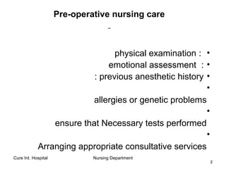 Cure Int. Hospital Nursing Department
22
Pre-operative nursing care
•:physical examination
•:emotional assessment
•previous anesthetic history:
•
allergies or genetic problems
•
ensure that Necessary tests performed
•
Arranging appropriate consultative services
 