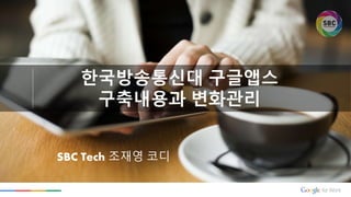 한국방송통신대 구글앱스
구축내용과 변화관리
SBC Tech 조재영 코디
 