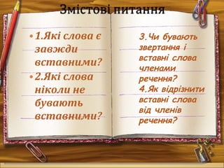 
•1.Які слова є
завжди
вставними?
•2.Які слова
ніколи не
бувають
вставними?
3.Чи бувають
звертання і
вставні слова
членами
речення?
4.Як відрізнити
вставні слова
від членів
речення?
 