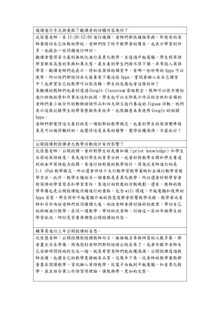 議課進行方式與重點？觀課者的回饋內容為何？
沈佳慧老師：在 11:20-12:00 進行議課，老師們都很積極參與，即使有的老
師要趕回自己任教的學校。老師們除了給予教學者的讚美，也表示學習到許
多，也提出一些問題進行研討。
觀課者覺得首次看到無紙化進行差異化教學，且透過平板電腦，學生對英語
學習都有高度的參與和專注度，甚至看到學生們捨不得下課，非常投入英語
學習。觀課老師們也表示，得知在英語的課堂中，有哪一些好用的 Apps 可以
使用，所以他們都說回去之後要來下載這些 Apps，嘗試著融入在自己課堂
中！也希望自己的教學可以很流暢、學生的反應也會這樣的好！
來觀課的教師們也看到透過 Google Classroom 雲端教室，教師可以很方便的
進行班級經營和作業派送和批閱，學生也可以立即展示作品給全班和在場的
老師們看小組合作的動物謎語作品和四大語言技巧養成的 Jigsaw 活動，他們
表示這樣記錄學生的學習歷程很有效率，也很願意未來使用 Google 的相關
Apps。
老師們都覺得這次看到的是一場創新的教學模式，也看到學生的英語雙峰現
象是可以被照顧到的，也覺得這是未來的趨勢，覺得收穫滿滿，不虛此行！
公開授課對授課者之教學活動設計有何影響？
沈佳慧老師：公開授課，會針對學生的先備知識（prior knowledge）和學生
目前的英語程度，來先進行學生的背景分析。也會針對教學目標和學生要達
到的本市英語能力指標，來進行相對應的教學設計。因為沈老師進行的是
1:1 iPad 教學模式，所以還會評估十大行動學習教學策略和五項行動學習教
學方法。此外，教學主題的另一個重點是差異化教學，所以還會針對學習者
對英語的學習需求和學習責任，來進行相對應的活動規劃。還有，教師的教
學準備也是公開授課能流暢進行的重點，包含 wifi 環境、平板電腦和使用的
Apps 安裝、學生對於平板電腦介面的熟悉度都會影響教學流程。教學者沈老
師和另外兩位老師們共同備課之後，兩位老師會將討論好的教案，帶回自己
的班級進行教學，在同一週教學，帶回給沈老師，討論這一屆四年級學生的
學習狀況，研討是否要再調整公開授課的內容。
輔導員進行三年公開授課的省思。
沈佳慧老師：公開授課對授課教師而言，無論報名參與研習的人數多寡，都
會盡全力去準備，因為想到老師們都特地請公假出來了，或者外縣市老師自
己安排時間特地到台北一趟，就是希望老師們能收穫滿滿。公開授課透過教
師共備，也讓自己的教學更精緻有品質。這幾年下來，沈老師的教學重點都
著墨在閱讀教學、資訊融入英語教學，從電子白板到平板電腦，和差異化教
學，並且結合第二外語習得理論，讓教與學，更加的完整。
 