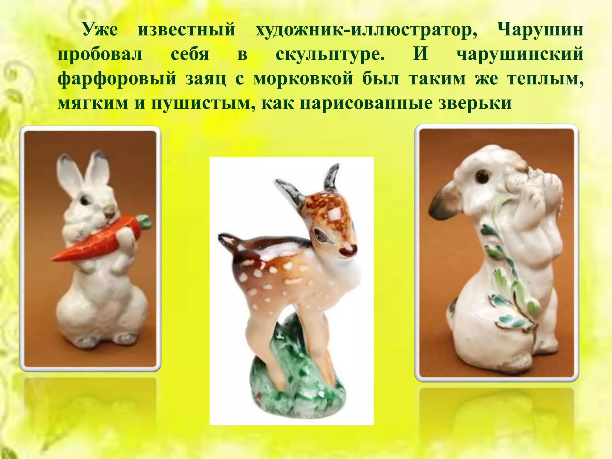 Уже известный художник-иллюстратор, Чарушин
пробовал себя в скульптуре. И чарушинский
фарфоровый заяц с морковкой был таким же теплым,
мягким и пушистым, как нарисованные зверьки
 