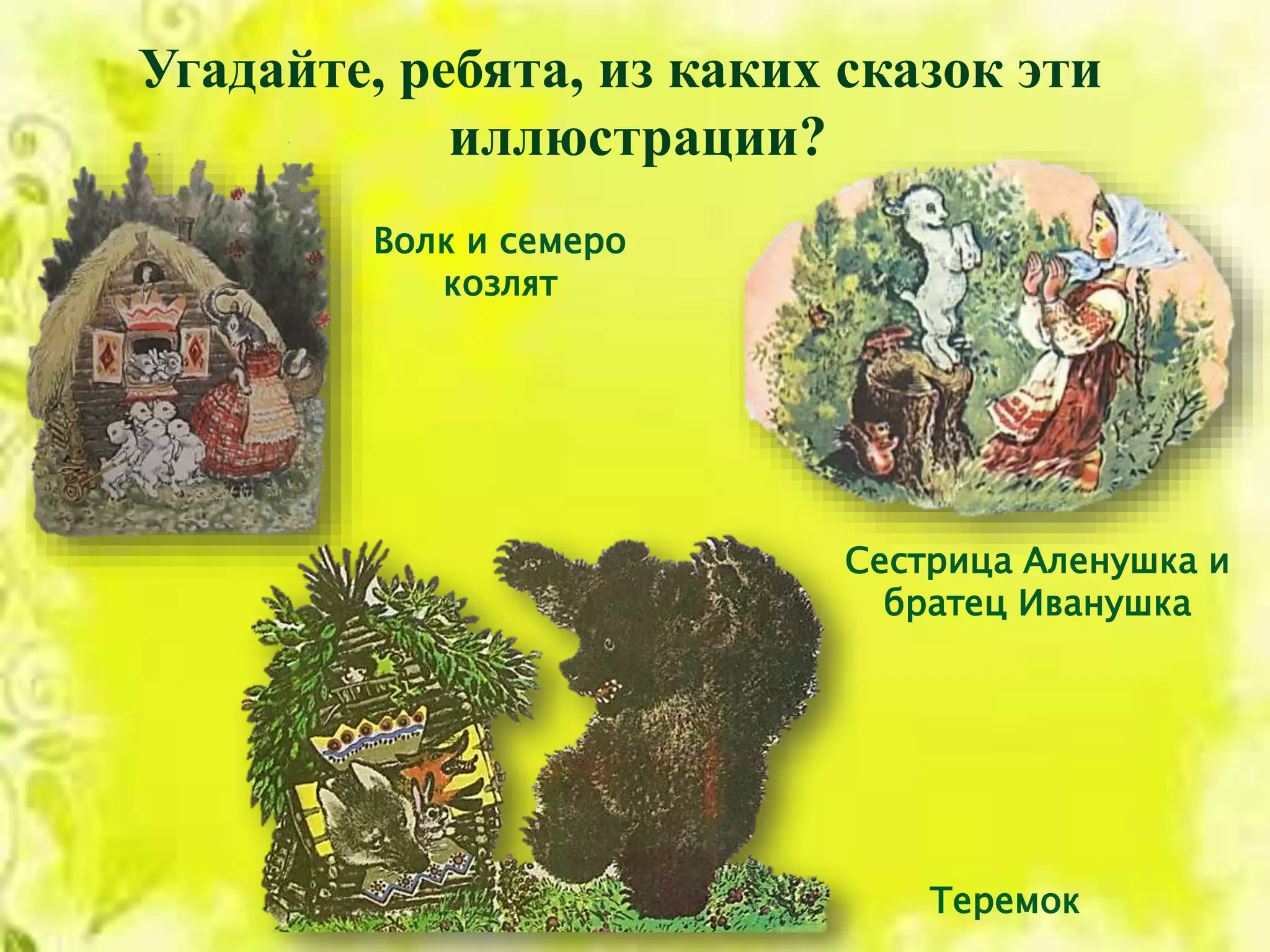 Угадайте, ребята, из каких сказок эти
иллюстрации?
Волк и семеро
козлят
Сестрица Аленушка и
братец Иванушка
Теремок
 