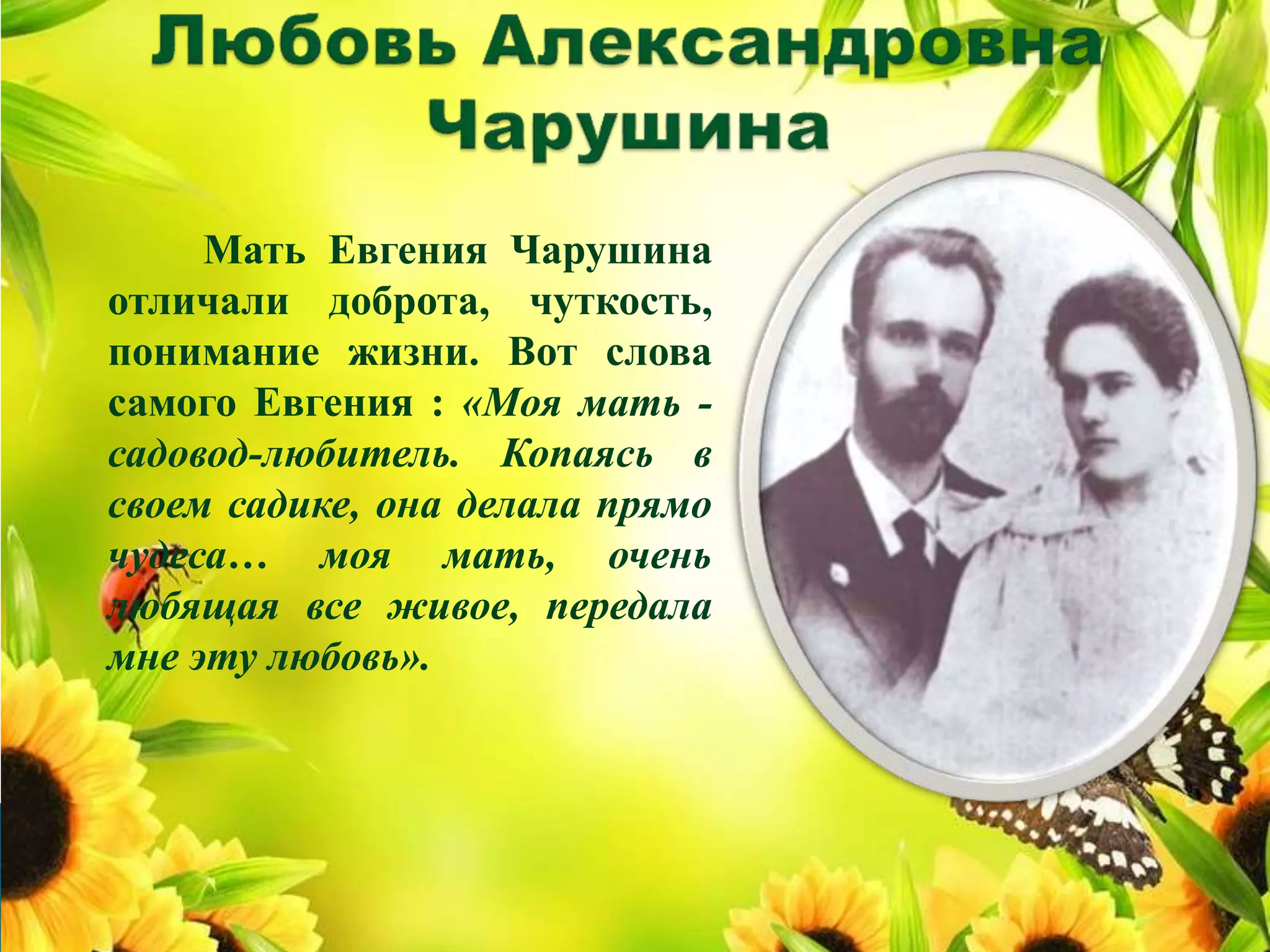 Мать Евгения Чарушина
отличали доброта, чуткость,
понимание жизни. Вот слова
самого Евгения : «Моя мать -
садовод-любитель. Копаясь в
своем садике, она делала прямо
чудеса… моя мать, очень
любящая все живое, передала
мне эту любовь».
 