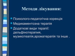 Методи лікування:
 Психолого-педагогічна корекція
 Медикаментозна терапія
 Додаткові види терапії:
дельфінотерапия,
музикотеапія,ароматерапія та інше .
 