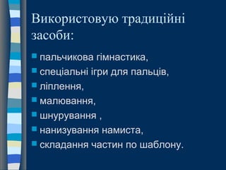 Використовую традиційні
засоби:
 пальчикова гімнастика,
 спеціальні ігри для пальців,
 ліплення,
 малювання,
 шнурування ,
 нанизування намиста,
 складання частин по шаблону.
 